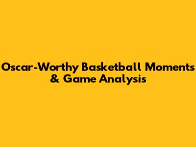 Oscar-Worthy Basketball Moments & Game Analysis