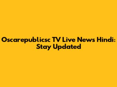 Oscarepublicsc TV Live News Hindi: Stay Updated