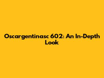 Oscargentinasc 602: An In-Depth Look