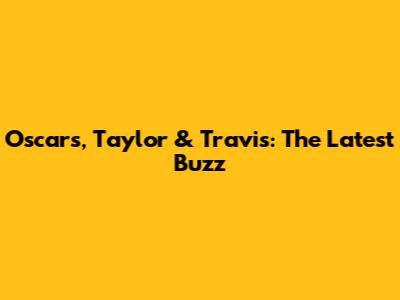 Oscars, Taylor & Travis: The Latest Buzz