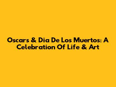 Oscars & Dia De Los Muertos: A Celebration Of Life & Art