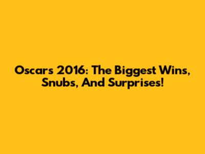 Oscars 2016: The Biggest Wins, Snubs, And Surprises!