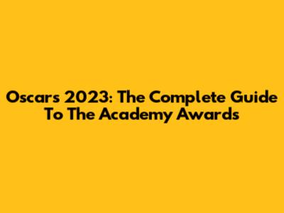 Oscars 2023: The Complete Guide To The Academy Awards