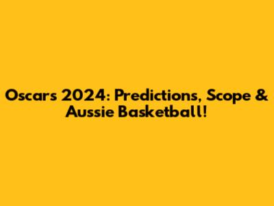 Oscars 2024: Predictions, Scope & Aussie Basketball!