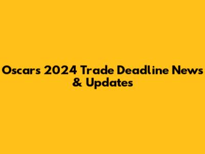 Oscars 2024 Trade Deadline News & Updates