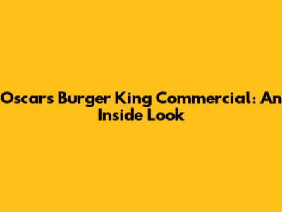 Oscars Burger King Commercial: An Inside Look
