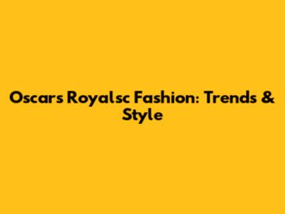 Oscars Royalsc Fashion: Trends & Style