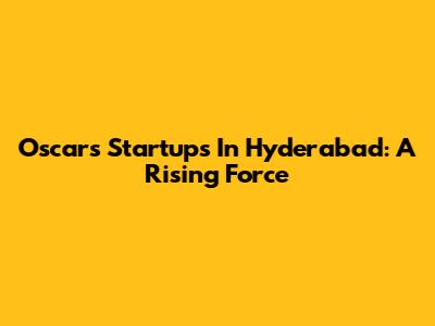 Oscars Startups In Hyderabad: A Rising Force