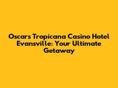 Oscars Tropicana Casino Hotel Evansville: Your Ultimate Getaway