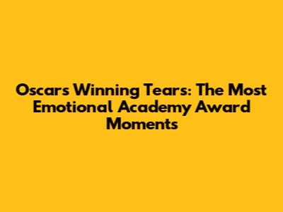 Oscars Winning Tears: The Most Emotional Academy Award Moments