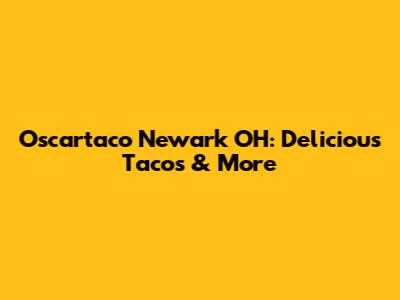 Oscartaco Newark OH: Delicious Tacos & More