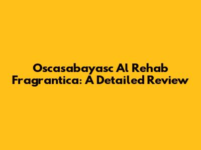 Oscasabayasc Al Rehab Fragrantica: A Detailed Review