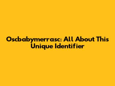 Oscbabymerrasc: All About This Unique Identifier