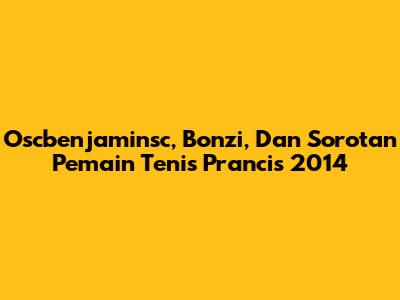 Oscbenjaminsc, Bonzi, Dan Sorotan Pemain Tenis Prancis 2014