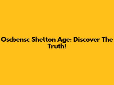 Oscbensc Shelton Age: Discover The Truth!