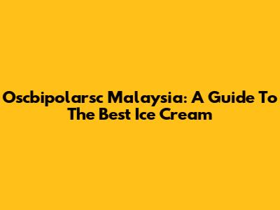 Oscbipolarsc Malaysia: A Guide To The Best Ice Cream