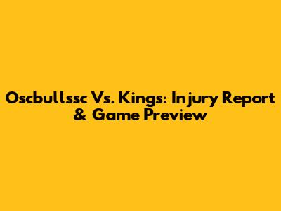 Oscbullssc Vs. Kings: Injury Report & Game Preview