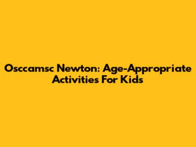 Osccamsc Newton: Age-Appropriate Activities For Kids
