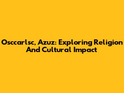 Osccarlsc, Azuz: Exploring Religion And Cultural Impact