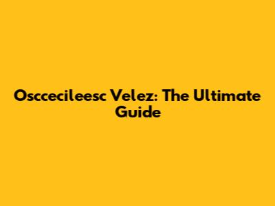 Osccecileesc Velez: The Ultimate Guide