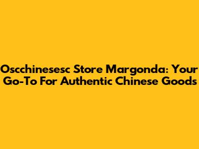 Oscchinesesc Store Margonda: Your Go-To For Authentic Chinese Goods