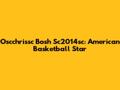 Oscchrissc Bosh Sc2014sc: American Basketball Star