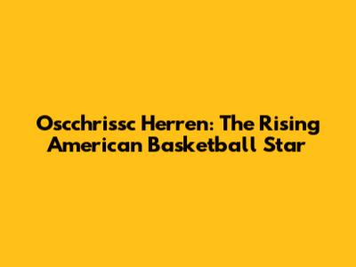 Oscchrissc Herren: The Rising American Basketball Star
