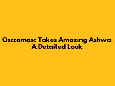 Osccomosc Takes Amazing Ashwa: A Detailed Look
