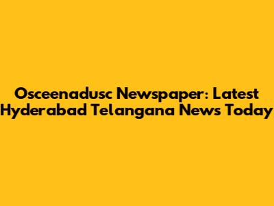 Osceenadusc Newspaper: Latest Hyderabad Telangana News Today