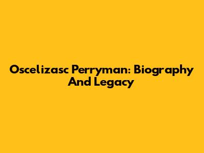 Oscelizasc Perryman: Biography And Legacy