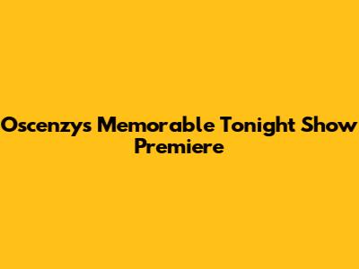 Oscenzy's Memorable Tonight Show Premiere