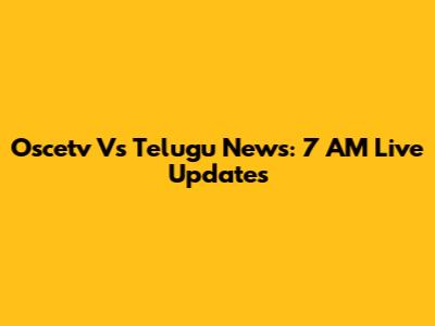 Oscetv Vs Telugu News: 7 AM Live Updates