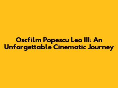 Oscfilm Popescu Leo III: An Unforgettable Cinematic Journey