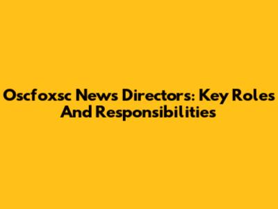 Oscfoxsc News Directors: Key Roles And Responsibilities