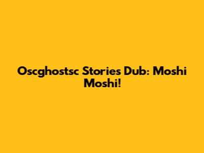 Oscghostsc Stories Dub: Moshi Moshi!
