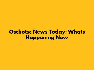 Oschotsc News Today: What's Happening Now