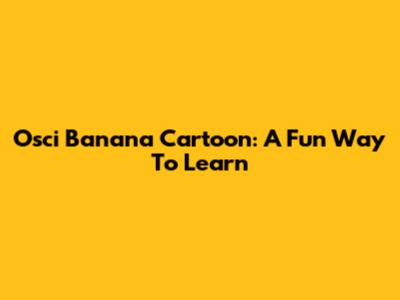 Osci Banana Cartoon: A Fun Way To Learn