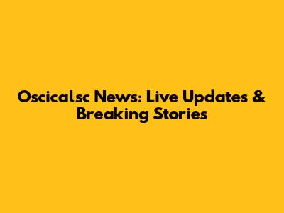 Oscicalsc News: Live Updates & Breaking Stories