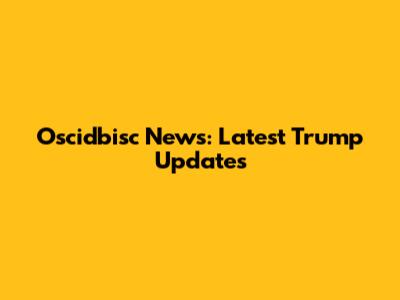 Oscidbisc News: Latest Trump Updates