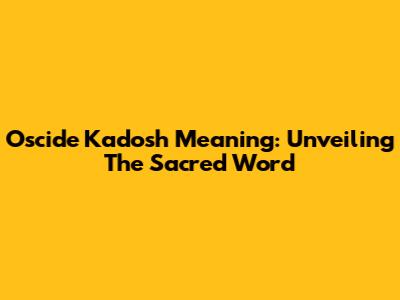 Oscide Kadosh Meaning: Unveiling The Sacred Word