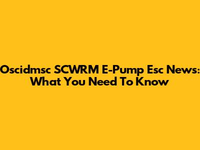 Oscidmsc SCWRM E-Pump Esc News: What You Need To Know