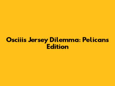 Osciii's Jersey Dilemma: Pelicans Edition