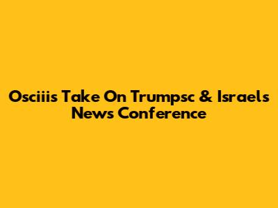 Osciii's Take On Trumpsc & Israel's News Conference