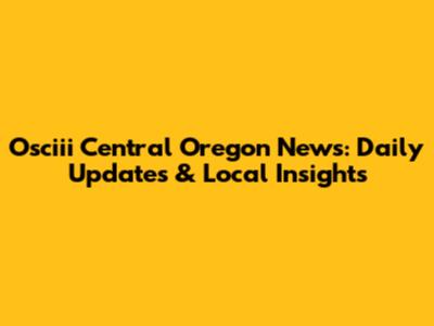 Osciii Central Oregon News: Daily Updates & Local Insights