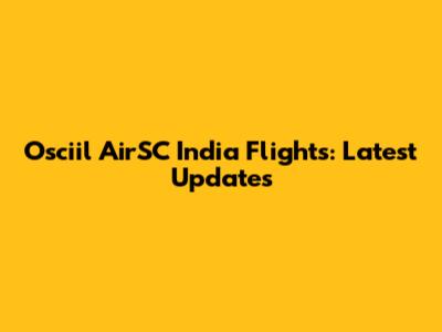 Osciil AirSC India Flights: Latest Updates