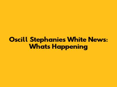 Oscill Stephanies White News: What's Happening