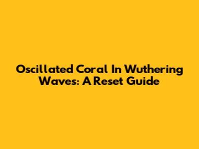 Oscillated Coral In Wuthering Waves: A Reset Guide