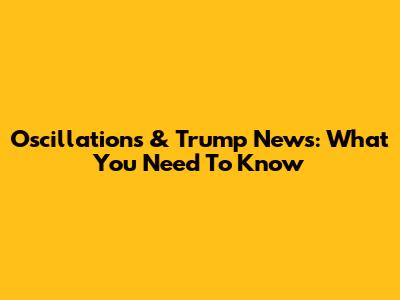 Oscillations & Trump News: What You Need To Know