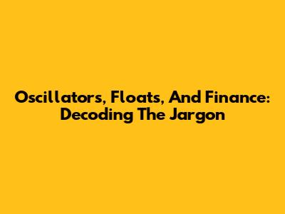 Oscillators, Floats, And Finance: Decoding The Jargon