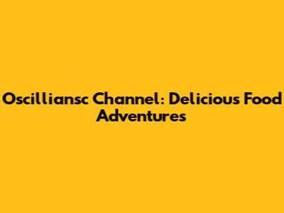 Oscilliansc Channel: Delicious Food Adventures